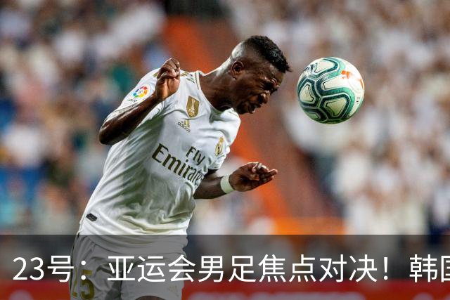 23号：亚运会男足焦点对决！韩国U23迎战沙特U23，攻防硬碰硬谁能拿下关键胜利走向下一轮